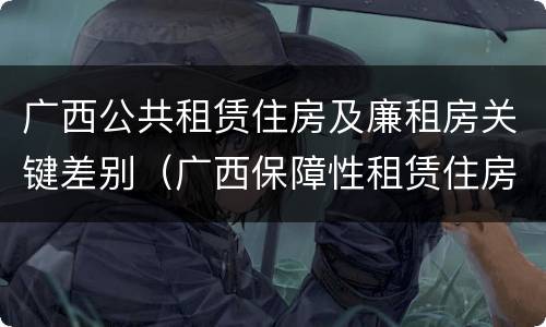 广西公共租赁住房及廉租房关键差别（广西保障性租赁住房）