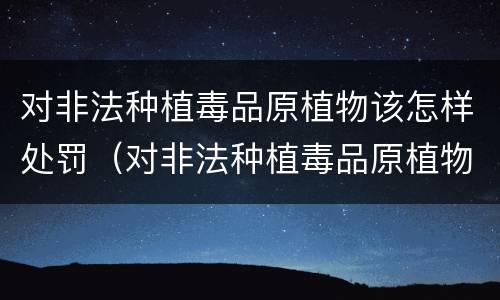 对非法种植毒品原植物该怎样处罚（对非法种植毒品原植物该怎样处罚呢）