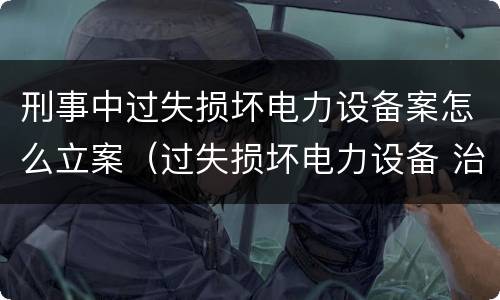 刑事中过失损坏电力设备案怎么立案（过失损坏电力设备 治安处罚）