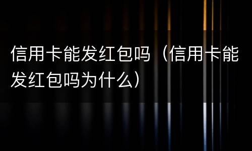 信用卡能发红包吗（信用卡能发红包吗为什么）