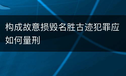 构成故意损毁名胜古迹犯罪应如何量刑