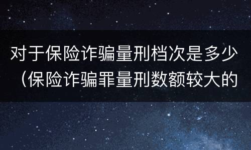 对于保险诈骗量刑档次是多少（保险诈骗罪量刑数额较大的标准）
