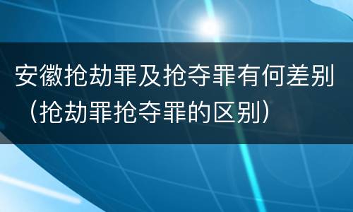 安徽抢劫罪及抢夺罪有何差别（抢劫罪抢夺罪的区别）