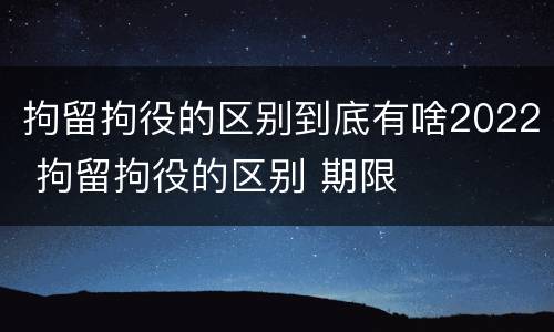 拘留拘役的区别到底有啥2022 拘留拘役的区别 期限