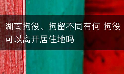 湖南拘役、拘留不同有何 拘役可以离开居住地吗
