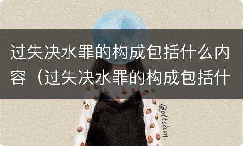过失决水罪的构成包括什么内容（过失决水罪的构成包括什么内容呢）