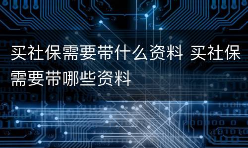 买社保需要带什么资料 买社保需要带哪些资料