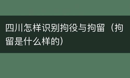 四川怎样识别拘役与拘留（拘留是什么样的）