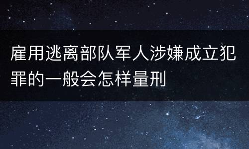 雇用逃离部队军人涉嫌成立犯罪的一般会怎样量刑