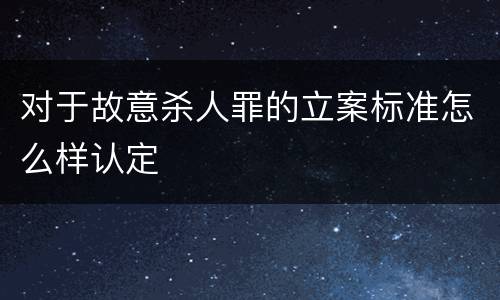 对于故意杀人罪的立案标准怎么样认定