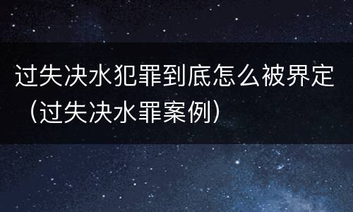 过失决水犯罪到底怎么被界定（过失决水罪案例）