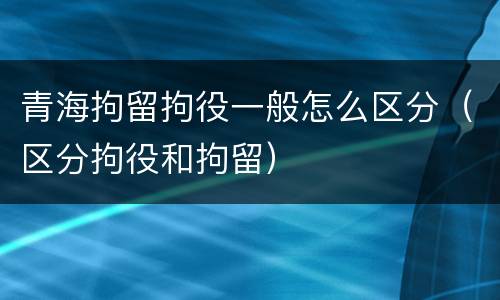 青海拘留拘役一般怎么区分（区分拘役和拘留）