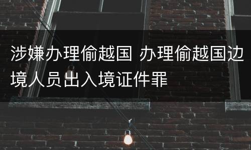 涉嫌办理偷越国 办理偷越国边境人员出入境证件罪