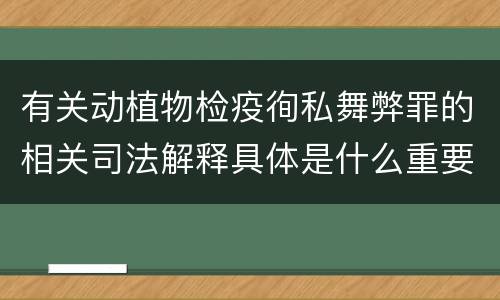有关动植物检疫徇私舞弊罪的相关司法解释具体是什么重要规定