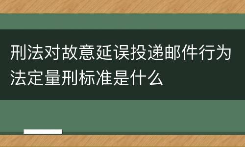 刑法对故意延误投递邮件行为法定量刑标准是什么