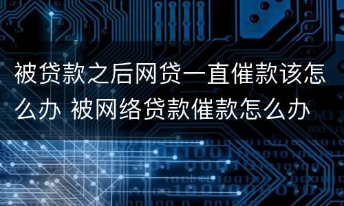 被贷款之后网贷一直催款该怎么办 被网络贷款催款怎么办