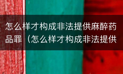 怎么样才构成非法提供麻醉药品罪（怎么样才构成非法提供麻醉药品罪名）