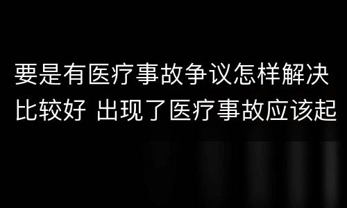 要是有医疗事故争议怎样解决比较好 出现了医疗事故应该起诉谁