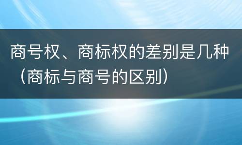 商号权、商标权的差别是几种（商标与商号的区别）