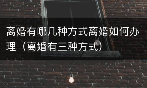 离婚有哪几种方式离婚如何办理（离婚有三种方式）