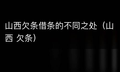 山西欠条借条的不同之处（山西 欠条）
