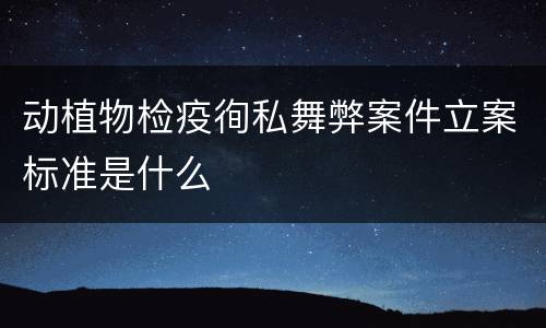 动植物检疫徇私舞弊案件立案标准是什么