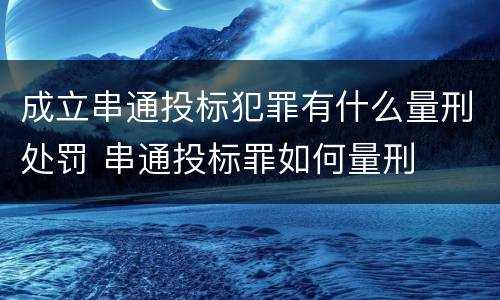 成立串通投标犯罪有什么量刑处罚 串通投标罪如何量刑