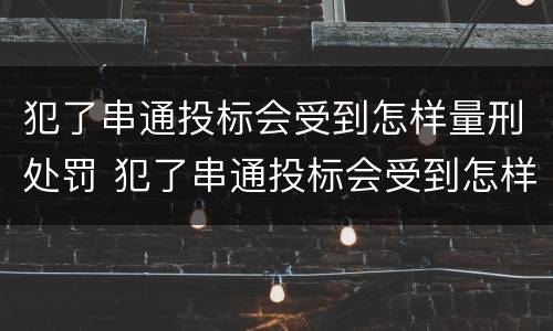 犯了串通投标会受到怎样量刑处罚 犯了串通投标会受到怎样量刑处罚呢