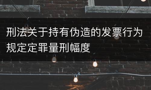 刑法关于持有伪造的发票行为规定定罪量刑幅度