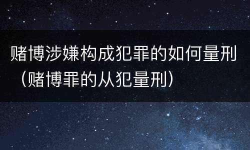 赌博涉嫌构成犯罪的如何量刑（赌博罪的从犯量刑）