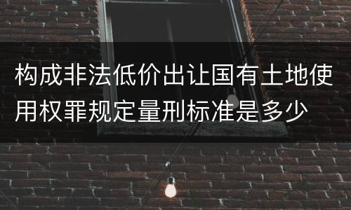 构成非法低价出让国有土地使用权罪规定量刑标准是多少