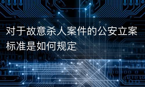 对于故意杀人案件的公安立案标准是如何规定