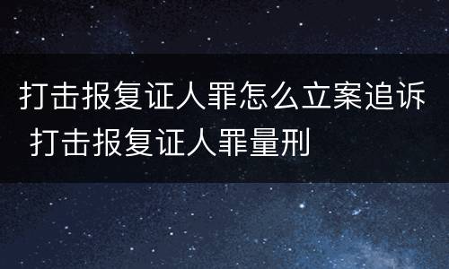打击报复证人罪怎么立案追诉 打击报复证人罪量刑