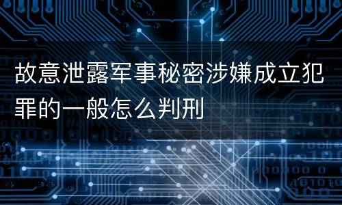 故意泄露军事秘密涉嫌成立犯罪的一般怎么判刑