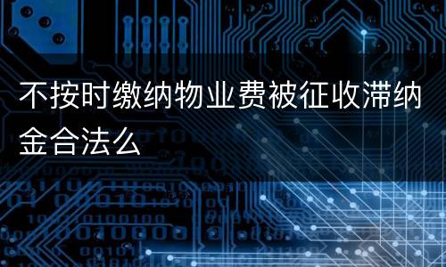 不按时缴纳物业费被征收滞纳金合法么
