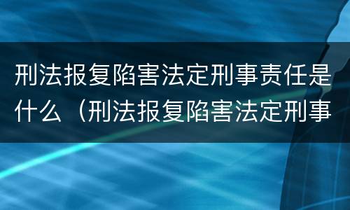 刑法报复陷害法定刑事责任是什么（刑法报复陷害法定刑事责任是什么意思）