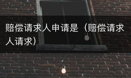 赔偿请求人申请是（赔偿请求人请求）