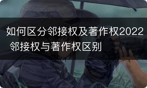 如何区分邻接权及著作权2022 邻接权与著作权区别