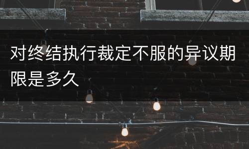 对终结执行裁定不服的异议期限是多久