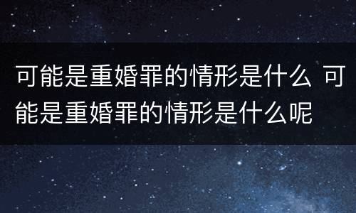 可能是重婚罪的情形是什么 可能是重婚罪的情形是什么呢