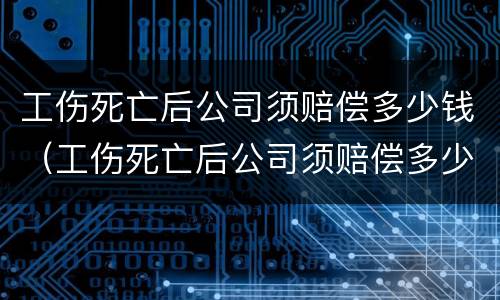 工伤死亡后公司须赔偿多少钱（工伤死亡后公司须赔偿多少钱才能起诉）