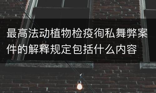最高法动植物检疫徇私舞弊案件的解释规定包括什么内容