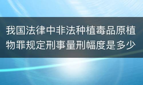 我国法律中非法种植毒品原植物罪规定刑事量刑幅度是多少