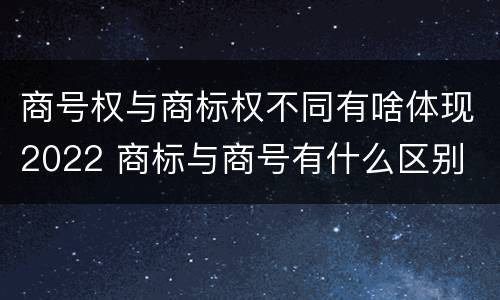 商号权与商标权不同有啥体现2022 商标与商号有什么区别