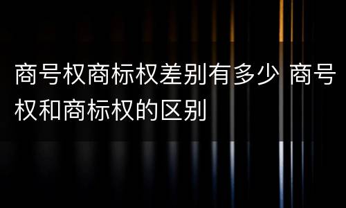 商号权商标权差别有多少 商号权和商标权的区别