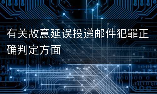 有关故意延误投递邮件犯罪正确判定方面