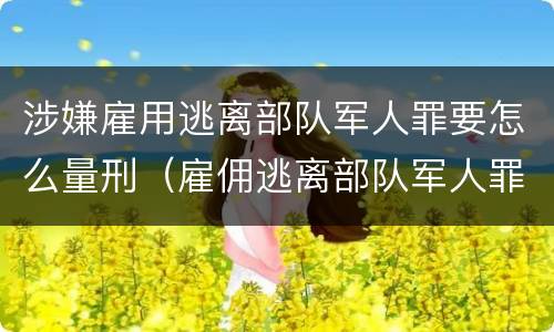 涉嫌雇用逃离部队军人罪要怎么量刑（雇佣逃离部队军人罪）