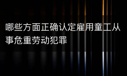 哪些方面正确认定雇用童工从事危重劳动犯罪
