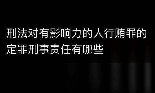 刑法对有影响力的人行贿罪的定罪刑事责任有哪些