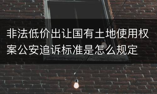 非法低价出让国有土地使用权案公安追诉标准是怎么规定